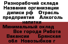 Разнорабочий склада › Название организации ­ диписи.рф › Отрасль предприятия ­ Алкоголь, напитки › Минимальный оклад ­ 17 300 - Все города Работа » Вакансии   . Брянская обл.,Новозыбков г.